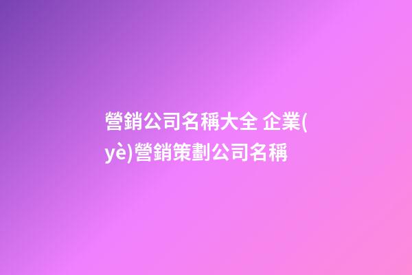 營銷公司名稱大全 企業(yè)營銷策劃公司名稱-第1張-公司起名-玄機(jī)派